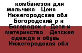 комбинезон для мальчика › Цена ­ 700 - Нижегородская обл., Богородский р-н, Богородск г. Дети и материнство » Детская одежда и обувь   . Нижегородская обл.